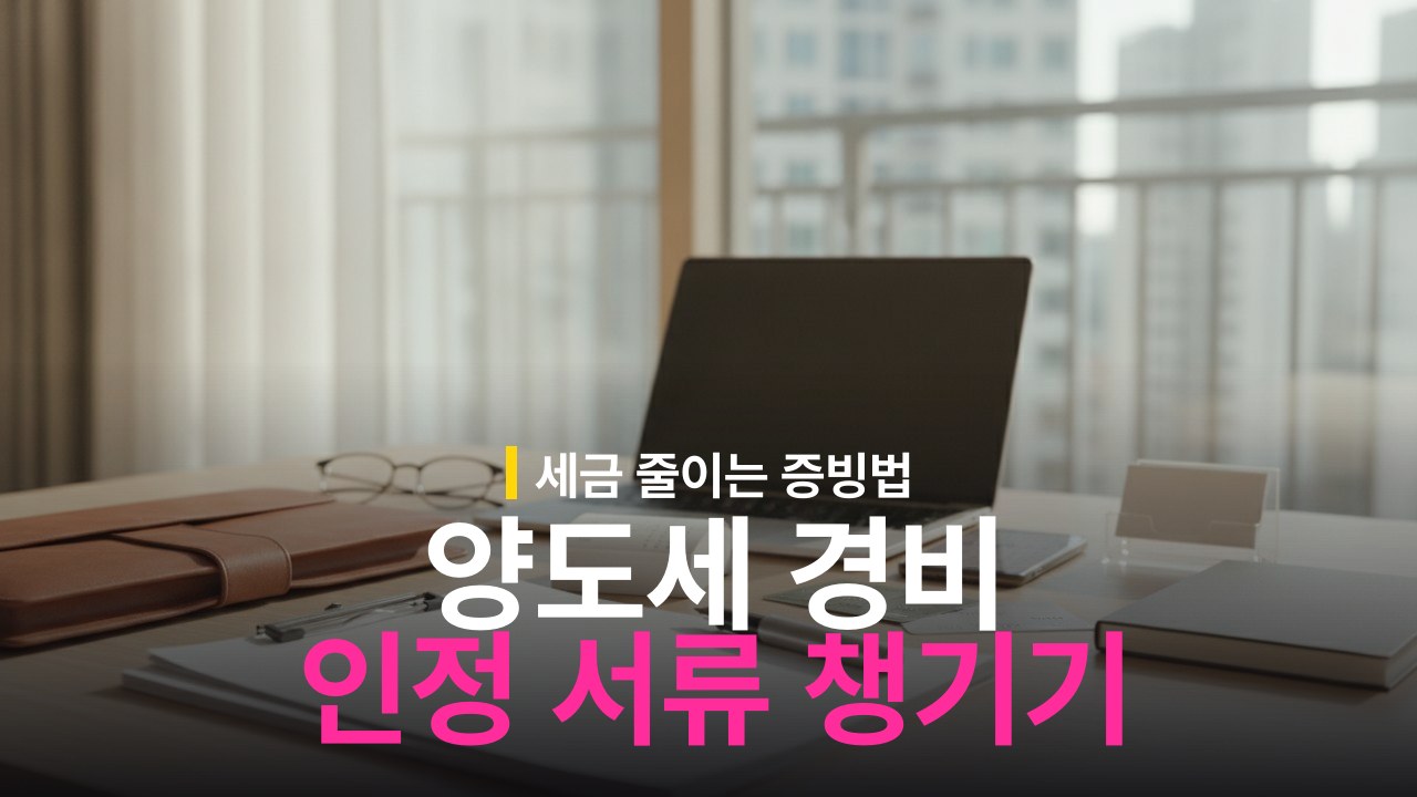 양도소득세 필요경비 인정 항목과 증빙 서류 챙기는 방법