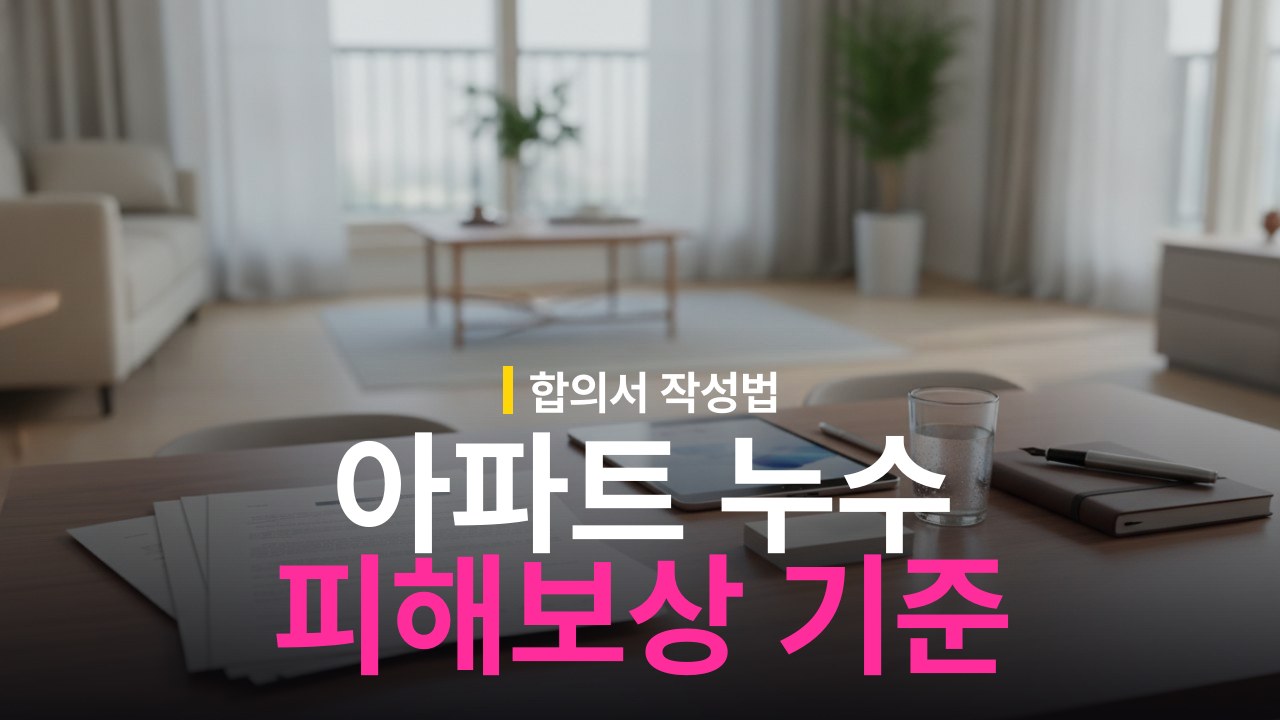 아파트 누수 피해보상 합의서 작성법과 배상 범위 기준
